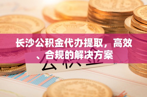 温泉长沙公积金代办提取，高效、合规的解决方案