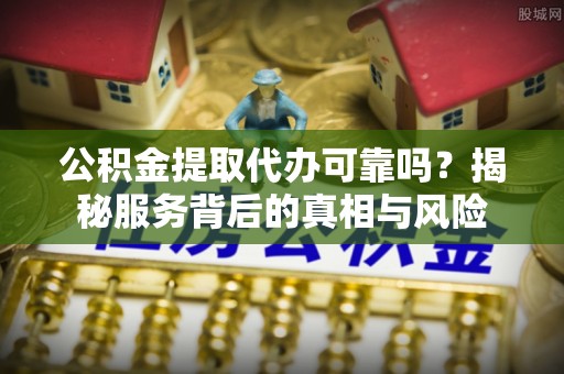 温泉公积金提取代办可靠吗？揭秘服务背后的真相与风险