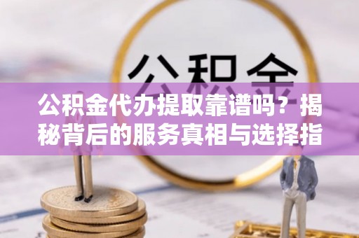 温泉公积金代办提取靠谱吗？揭秘背后的服务真相与选择指南