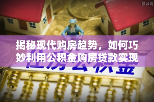 温泉揭秘现代购房趋势，如何巧妙利用公积金购房贷款实现置业梦想