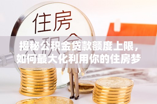 温泉揭秘公积金贷款额度上限，如何最大化利用你的住房梦想资金？