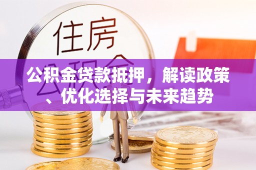 温泉公积金贷款抵押，解读政策、优化选择与未来趋势