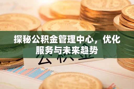 温泉探秘公积金管理中心，优化服务与未来趋势