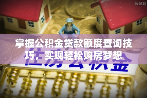 温泉掌握公积金贷款额度查询技巧，实现轻松购房梦想