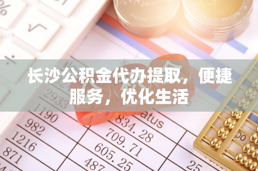 温泉长沙公积金代办提取，便捷服务，优化生活
