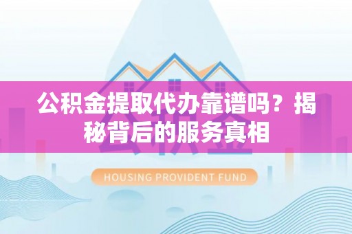 温泉公积金提取代办靠谱吗？揭秘背后的服务真相