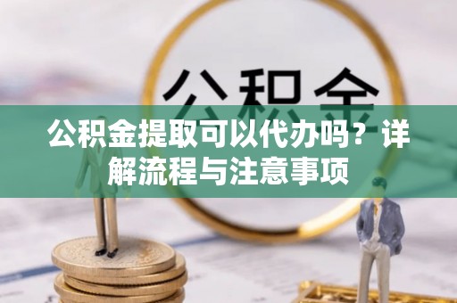 温泉公积金提取可以代办吗？详解流程与注意事项