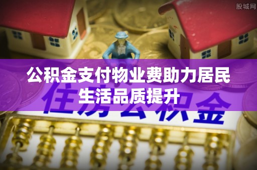 温泉公积金支付物业费助力居民生活品质提升