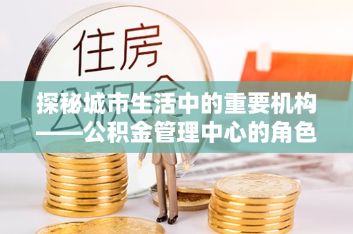温泉探秘城市生活中的重要机构——公积金管理中心的角色与意义