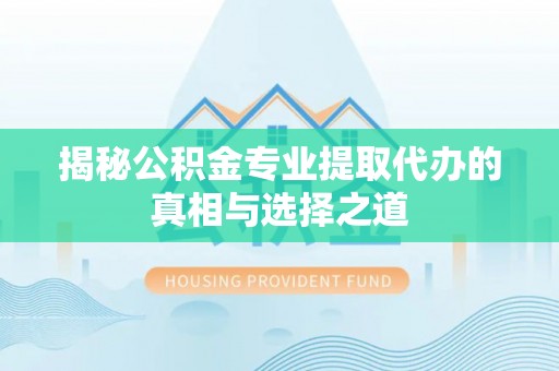 温泉揭秘公积金专业提取代办的真相与选择之道