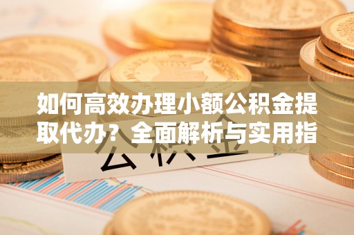 温泉如何高效办理小额公积金提取代办？全面解析与实用指南