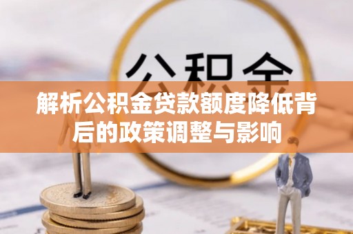温泉解析公积金贷款额度降低背后的政策调整与影响