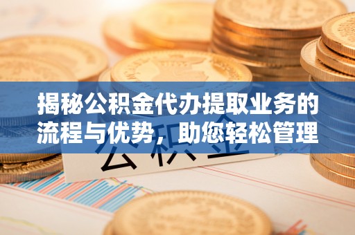温泉揭秘公积金代办提取业务的流程与优势，助您轻松管理财务