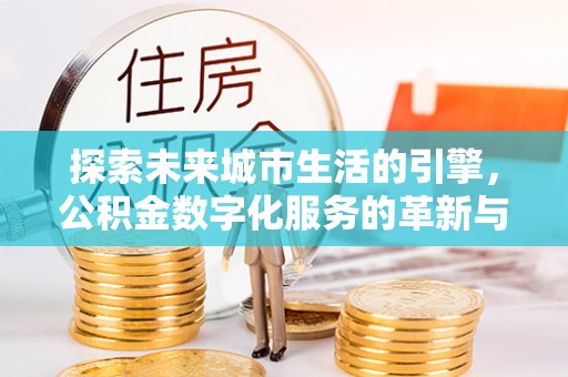 温泉探索未来城市生活的引擎，公积金数字化服务的革新与实践