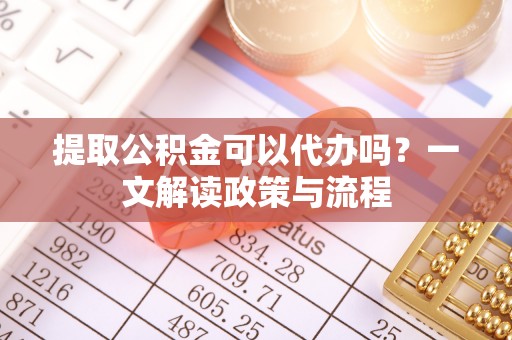 温泉提取公积金可以代办吗？一文解读政策与流程