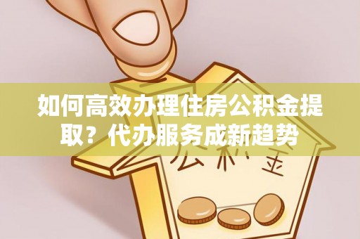 温泉如何高效办理住房公积金提取？代办服务成新趋势