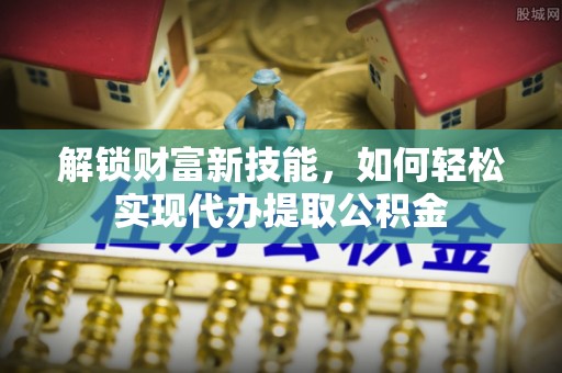 温泉解锁财富新技能，如何轻松实现代办提取公积金