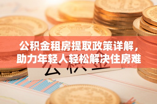 温泉公积金租房提取政策详解，助力年轻人轻松解决住房难题