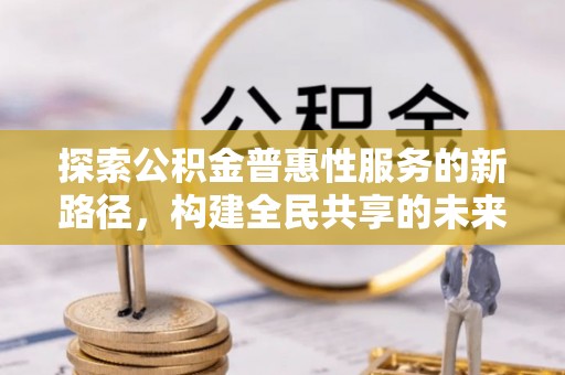 温泉探索公积金普惠性服务的新路径，构建全民共享的未来