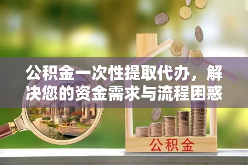 温泉公积金一次性提取代办，解决您的资金需求与流程困惑