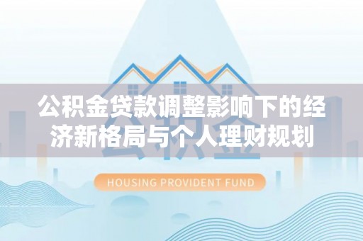 温泉公积金贷款调整影响下的经济新格局与个人理财规划