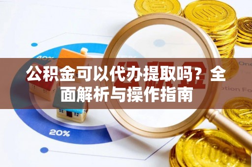 温泉公积金可以代办提取吗？全面解析与操作指南