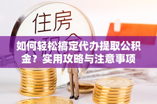 温泉如何轻松搞定代办提取公积金？实用攻略与注意事项