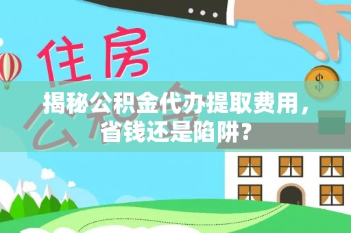 温泉揭秘公积金代办提取费用，省钱还是陷阱？