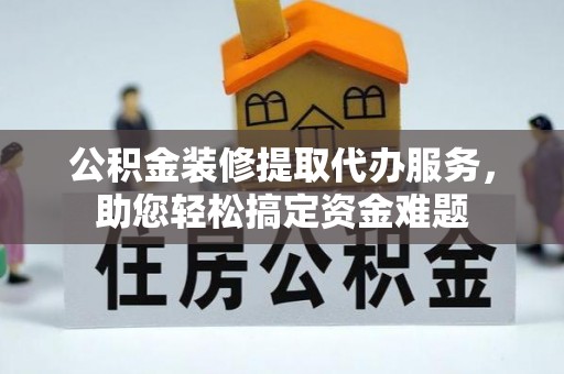 温泉公积金装修提取代办服务，助您轻松搞定资金难题