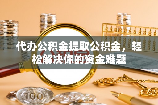 温泉代办公积金提取公积金，轻松解决你的资金难题
