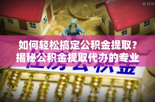 温泉如何轻松搞定公积金提取？揭秘公积金提取代办的专业服务