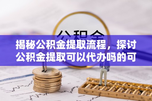 温泉揭秘公积金提取流程，探讨公积金提取可以代办吗的可行性与注意事项