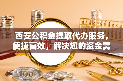 温泉西安公积金提取代办服务，便捷高效，解决您的资金需求