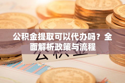 温泉公积金提取可以代办吗？全面解析政策与流程