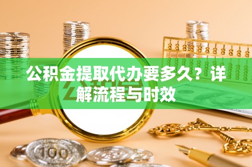 温泉公积金提取代办要多久？详解流程与时效
