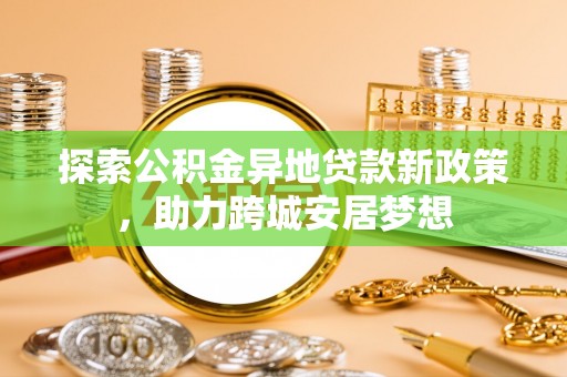 温泉探索公积金异地贷款新政策，助力跨城安居梦想